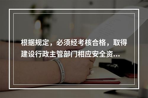 根据规定，必须经考核合格，取得建设行政主管部门相应安全资格证