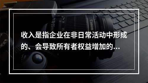 收入是指企业在非日常活动中形成的、会导致所有者权益增加的、与