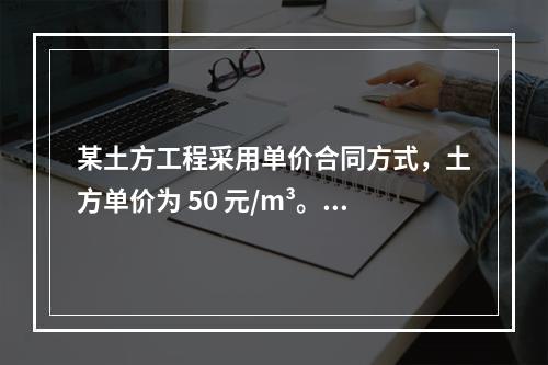 某土方工程采用单价合同方式，土方单价为 50 元/m³。清单