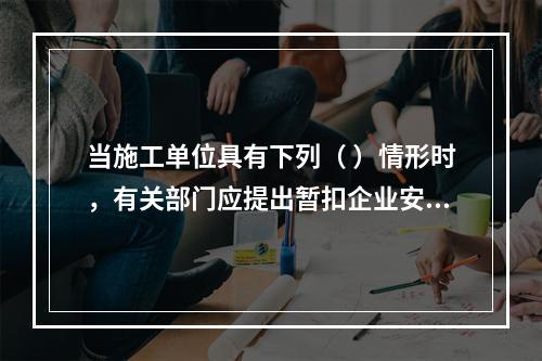 当施工单位具有下列（ ）情形时，有关部门应提出暂扣企业安全生