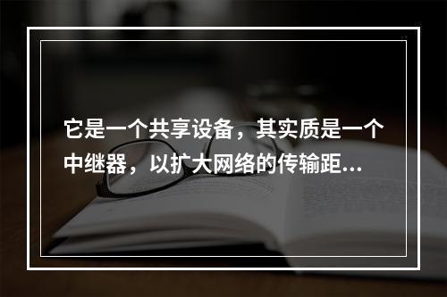 它是一个共享设备，其实质是一个中继器，以扩大网络的传输距离的