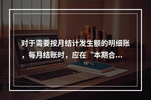 对于需要按月结计发生额的明细账，每月结账时，应在“本期合计”