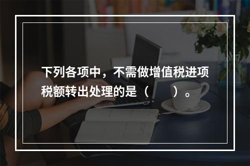 下列各项中，不需做增值税进项税额转出处理的是（　　）。