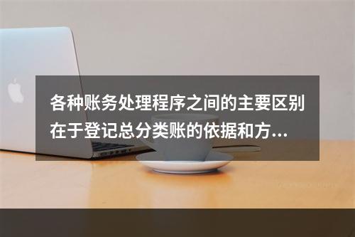 各种账务处理程序之间的主要区别在于登记总分类账的依据和方法不