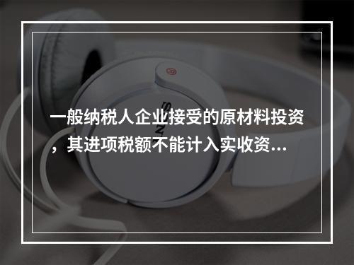 一般纳税人企业接受的原材料投资，其进项税额不能计入实收资本。