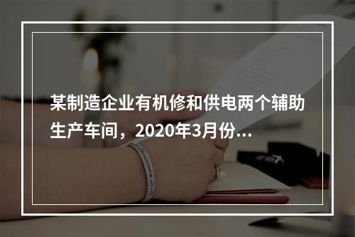 某制造企业有机修和供电两个辅助生产车间，2020年3月份机修