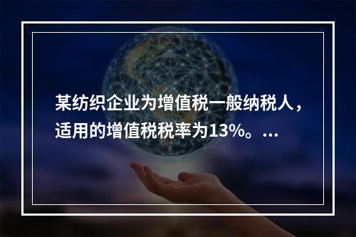 某纺织企业为增值税一般纳税人，适用的增值税税率为13%。该企