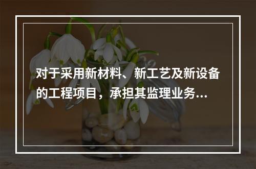 对于采用新材料、新工艺及新设备的工程项目，承担其监理业务的项