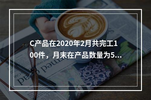 C产品在2020年2月共完工100件，月末在产品数量为50件