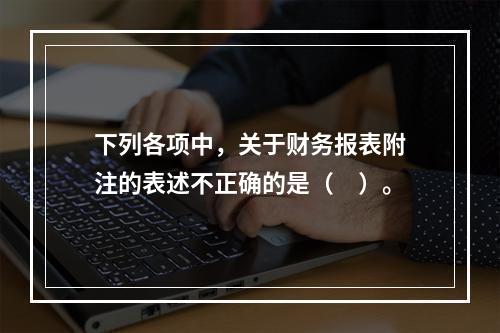 下列各项中，关于财务报表附注的表述不正确的是（　）。