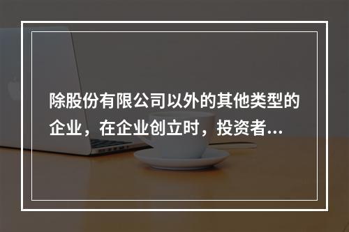 除股份有限公司以外的其他类型的企业，在企业创立时，投资者认缴