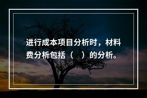 进行成本项目分析时，材料费分析包括（　）的分析。