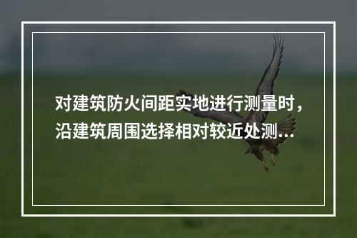 对建筑防火间距实地进行测量时，沿建筑周围选择相对较近处测量间