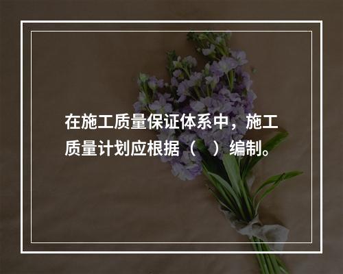 在施工质量保证体系中，施工质量计划应根据（　）编制。