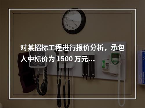 对某招标工程进行报价分析，承包人中标价为 1500 万元，招