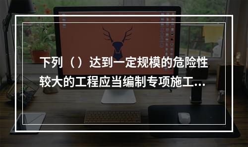 下列（ ）达到一定规模的危险性较大的工程应当编制专项施工方案