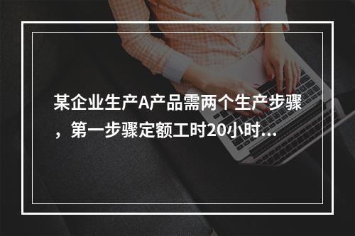 某企业生产A产品需两个生产步骤，第一步骤定额工时20小时，第