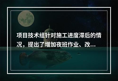 项目技术组针对施工进度滞后的情况，提出了增加夜班作业、改进施