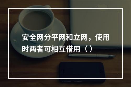 安全网分平网和立网，使用时两者可相互借用（ ）