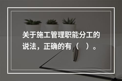 关于施工管理职能分工的说法，正确的有（　）。