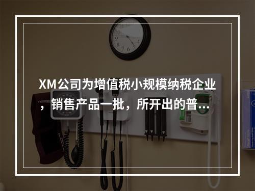 XM公司为增值税小规模纳税企业，销售产品一批，所开出的普通发