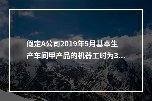 假定A公司2019年5月基本生产车间甲产品的机器工时为30