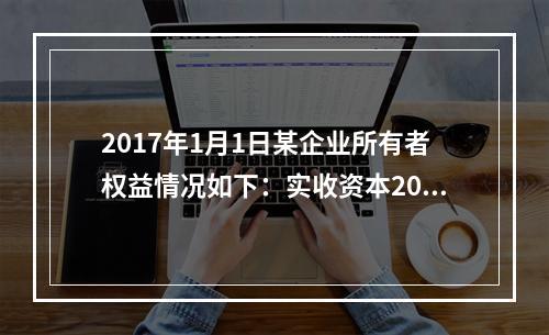 2017年1月1日某企业所有者权益情况如下：实收资本200万