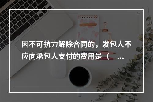 因不可抗力解除合同的，发包人不应向承包人支付的费用是（　）。