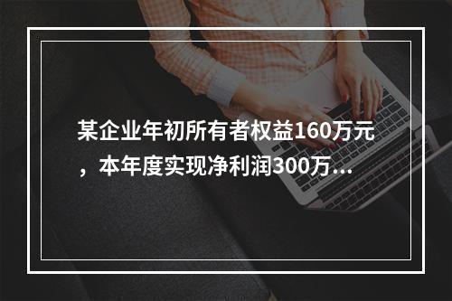 某企业年初所有者权益160万元，本年度实现净利润300万元，