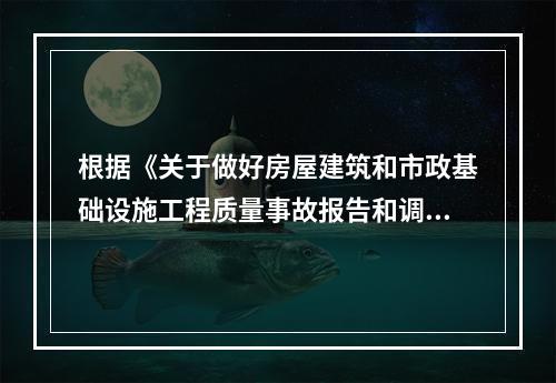 根据《关于做好房屋建筑和市政基础设施工程质量事故报告和调查处