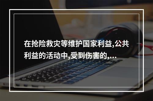 在抢险救灾等维护国家利益,公共利益的活动中,受到伤害的,应视