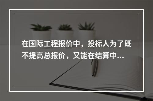 在国际工程报价中，投标人为了既不提高总报价，又能在结算中获得