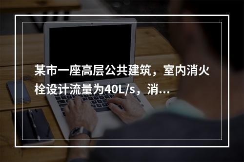 某市一座高层公共建筑，室内消火栓设计流量为40L/s，消防水