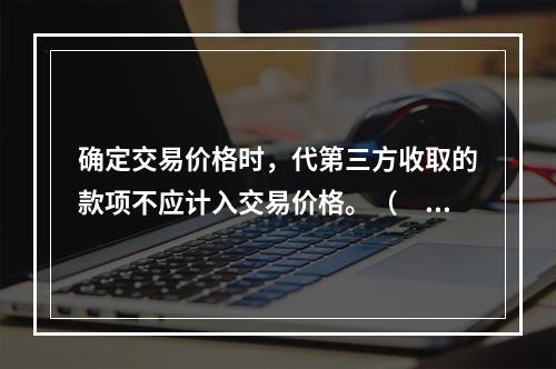 确定交易价格时，代第三方收取的款项不应计入交易价格。（　　）