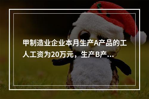 甲制造业企业本月生产A产品的工人工资为20万元，生产B产品的