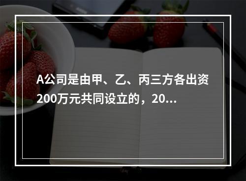 A公司是由甲、乙、丙三方各出资200万元共同设立的，2019