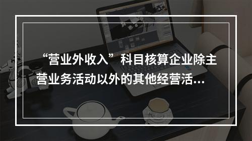 “营业外收入”科目核算企业除主营业务活动以外的其他经营活动实