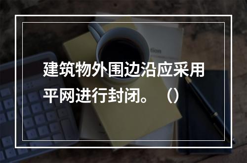 建筑物外围边沿应采用平网进行封闭。（）