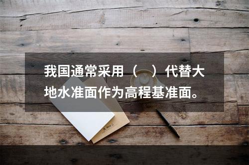 我国通常采用（　）代替大地水准面作为高程基准面。