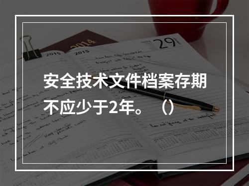 安全技术文件档案存期不应少于2年。（）