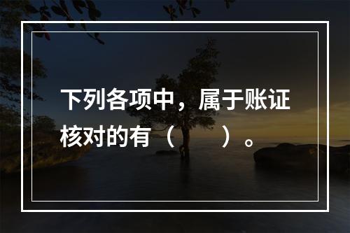 下列各项中，属于账证核对的有（　　）。