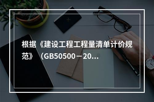 根据《建设工程工程量清单计价规范》（GB50500－2013