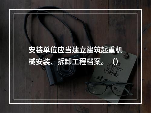 安装单位应当建立建筑起重机械安装、拆卸工程档案。（）