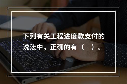 下列有关工程进度款支付的说法中，正确的有（　）。