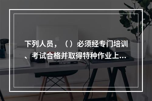 下列人员，（ ）必须经专门培训、考试合格并取得特种作业上岗证