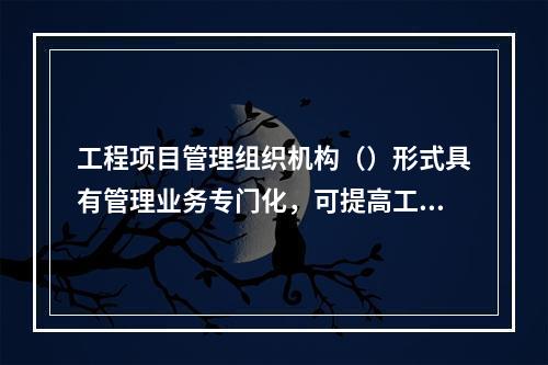 工程项目管理组织机构（）形式具有管理业务专门化，可提高工作质