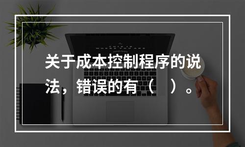 关于成本控制程序的说法，错误的有（　）。