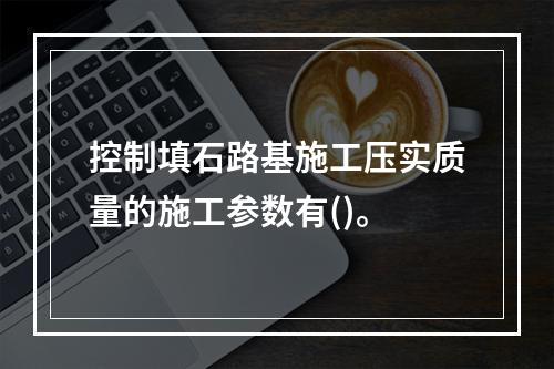 控制填石路基施工压实质量的施工参数有()。