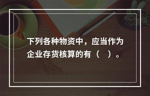 下列各种物资中，应当作为企业存货核算的有（　）。