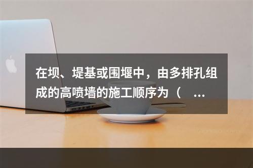 在坝、堤基或围堰中，由多排孔组成的高喷墙的施工顺序为（　）。